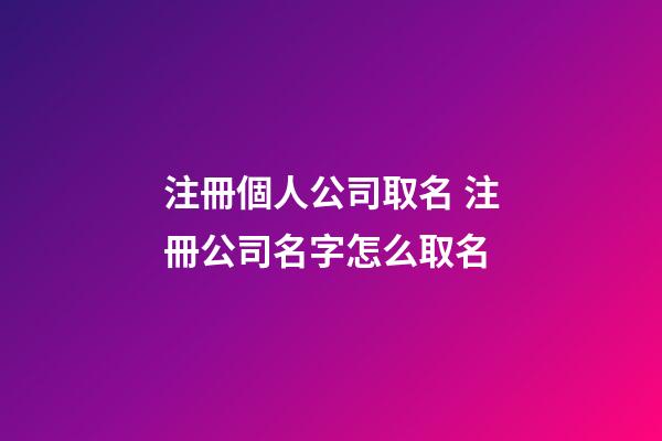 注冊個人公司取名 注冊公司名字怎么取名-第1張-公司起名-玄機派